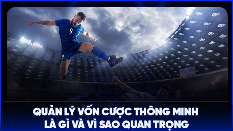 Quản lý vốn cược thông minh là gì và vì sao quan trọng