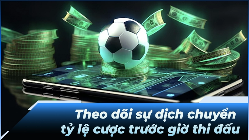 Theo dõi sự dịch chuyển tỷ lệ cược trước giờ thi đấu